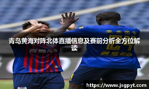 青岛黄海对阵北体直播信息及赛前分析全方位解读