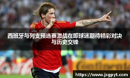 西班牙与列支预选赛激战在即球迷期待精彩对决与历史交锋