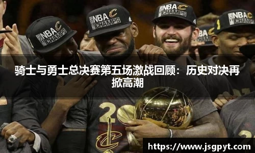 骑士与勇士总决赛第五场激战回顾：历史对决再掀高潮