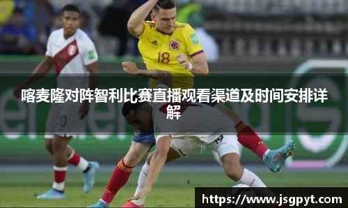 喀麦隆对阵智利比赛直播观看渠道及时间安排详解