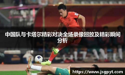 中国队与卡塔尔精彩对决全场录像回放及精彩瞬间分析