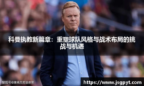 科曼执教新篇章：重塑球队风格与战术布局的挑战与机遇