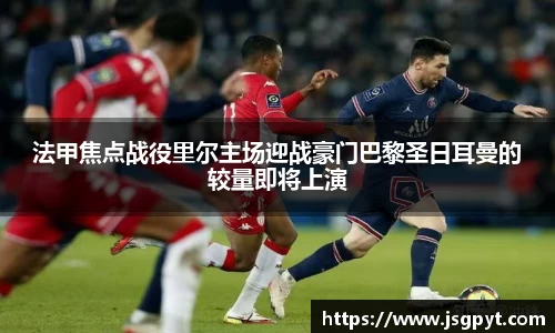 法甲焦点战役里尔主场迎战豪门巴黎圣日耳曼的较量即将上演