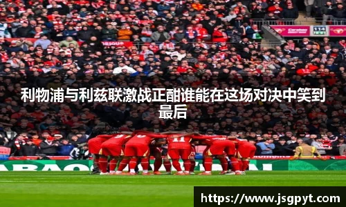 利物浦与利兹联激战正酣谁能在这场对决中笑到最后