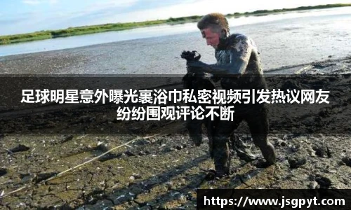 足球明星意外曝光裹浴巾私密视频引发热议网友纷纷围观评论不断